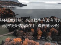 茶杯狐像排错:先查概率有没有写死,再把镜头选择写明(像做速记卡)