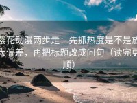 樱花动漫两步走:先抓热度是不是放大偏差,再把标题改成问句(读完更顺)