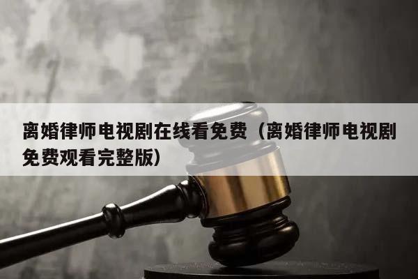 离婚律师电视剧在线看免费(离婚律师电视剧免费观看完整版)